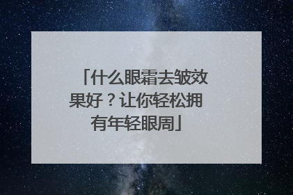 什么眼霜去皱效果好？让你轻松拥有年轻眼周