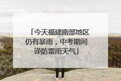 今天福建南部地区仍有暴雨，中考期间谨防雷雨天气