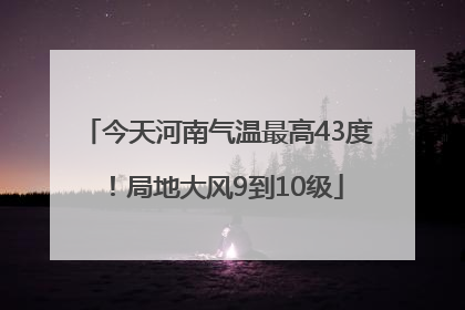 今天河南气温最高43度！局地大风9到10级