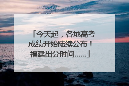 今天起，各地高考成绩开始陆续公布！福建出分时间……