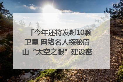 今年还将发射10颗卫星 网络名人探秘眉山“太空之眼”建设密码｜网络名人四川行