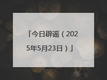 今日辟谣（2025年5月23日）