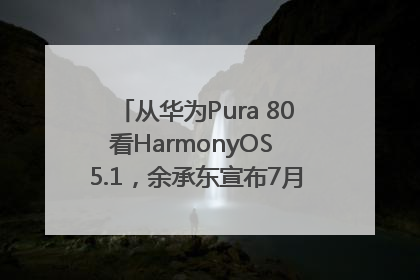 从华为Pura 80看HarmonyOS 5.1，余承东宣布7月迎来首批机型升级