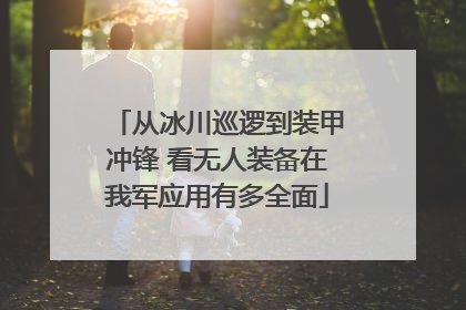 从冰川巡逻到装甲冲锋 看无人装备在我军应用有多全面