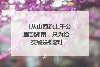 从山西跑上千公里到湖南，只为给交警送锦旗