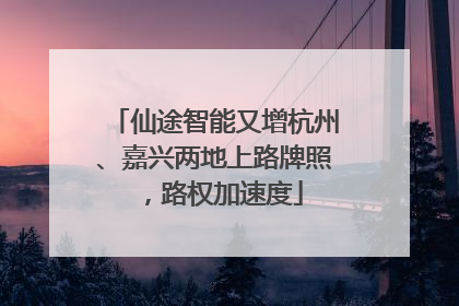 仙途智能又增杭州、嘉兴两地上路牌照，路权加速度