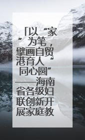 以“家”为笔，擘画自贸港育人“同心圆”——海南省各级妇联创新开展家庭教育宣传周活动