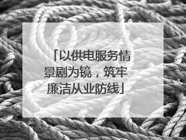 以供电服务情景剧为镜，筑牢廉洁从业防线