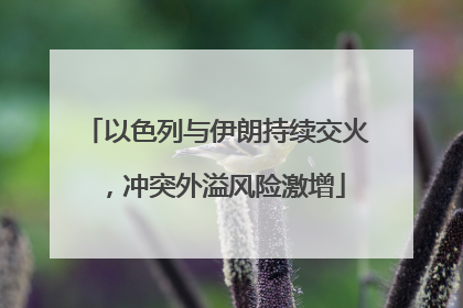 以色列与伊朗持续交火，冲突外溢风险激增