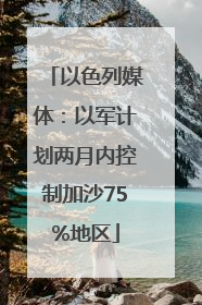 以色列媒体：以军计划两月内控制加沙75%地区