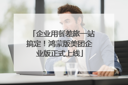 企业用餐差旅一站搞定！鸿蒙版美团企业版正式上线