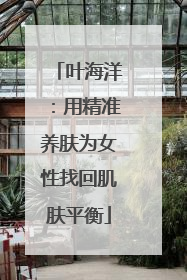 叶海洋：用精准养肤为女性找回肌肤平衡