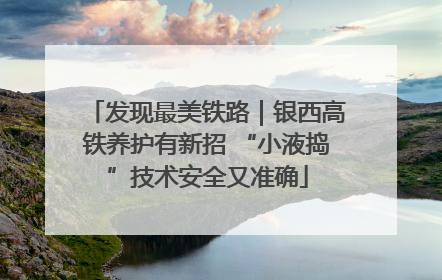 发现最美铁路｜银西高铁养护有新招 “小液捣”技术安全又准确
