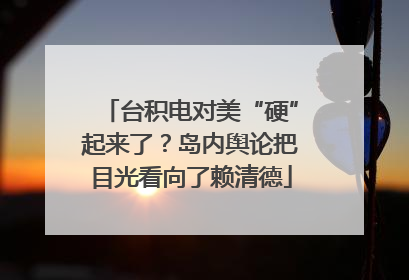 台积电对美“硬”起来了？岛内舆论把目光看向了赖清德