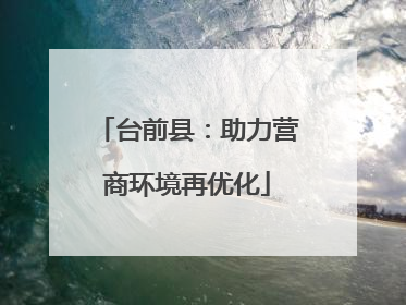 台前县：助力营商环境再优化