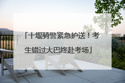 十堰骑警紧急护送！考生错过大巴终赴考场
