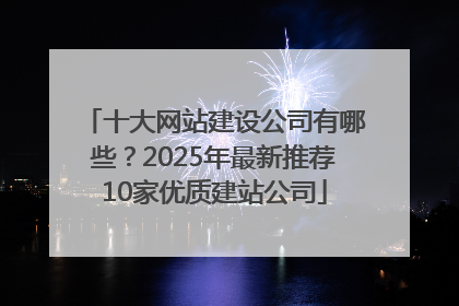 十大网站建设公司有哪些？2025年最新推荐10家优质建站公司