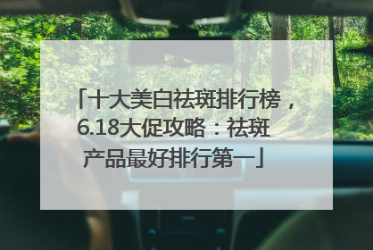 十大美白祛斑排行榜，6.18大促攻略：祛斑产品最好排行第一
