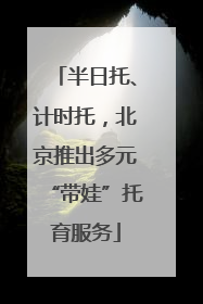 半日托、计时托，北京推出多元“带娃”托育服务