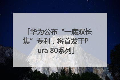 华为公布“一底双长焦”专利，将首发于Pura 80系列