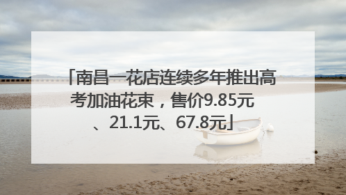 南昌一花店连续多年推出高考加油花束，售价9.85元、21.1元、67.8元