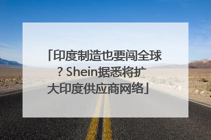 印度制造也要闯全球？Shein据悉将扩大印度供应商网络