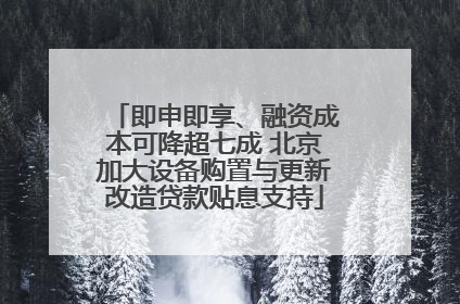 即申即享、融资成本可降超七成 北京加大设备购置与更新改造贷款贴息支持