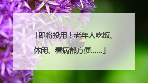 即将投用！老年人吃饭、休闲、看病都方便……