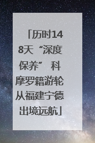 历时148天“深度保养” 科摩罗籍游轮从福建宁德出境远航