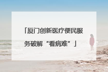 厦门创新医疗便民服务破解“看病难”