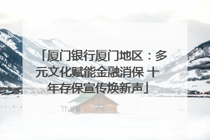 厦门银行厦门地区：多元文化赋能金融消保 十年存保宣传焕新声