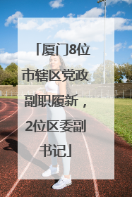 厦门8位市辖区党政副职履新，2位区委副书记
