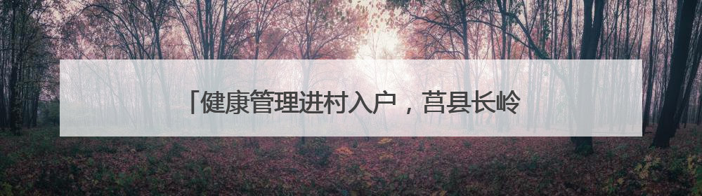 健康管理进村入户，莒县长岭镇卫生院开展老年人健康体检
