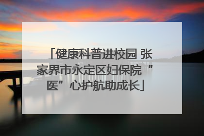 健康科普进校园 张家界市永定区妇保院“医”心护航助成长