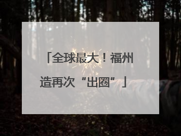 全球最大！福州造再次“出圈”