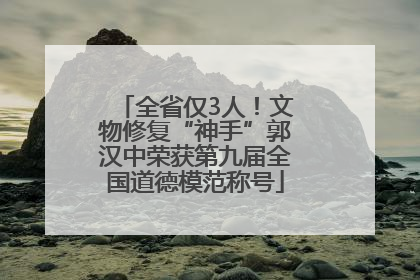 全省仅3人！文物修复“神手”郭汉中荣获第九届全国道德模范称号