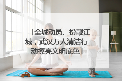 全城动员、扮靓江城，武汉万人清洁行动擦亮文明底色