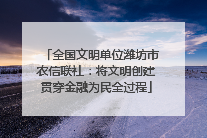 全国文明单位潍坊市农信联社：将文明创建贯穿金融为民全过程