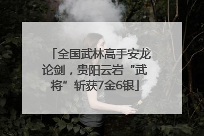 全国武林高手安龙论剑，贵阳云岩“武将”斩获7金6银