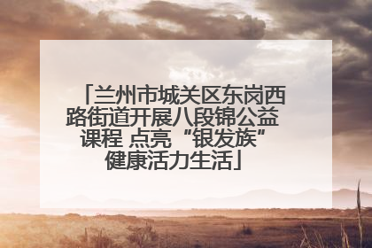 兰州市城关区东岗西路街道开展八段锦公益课程 点亮“银发族”健康活力生活