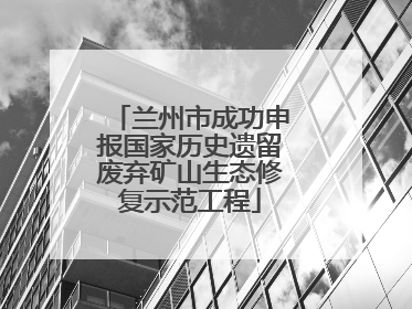 兰州市成功申报国家历史遗留废弃矿山生态修复示范工程