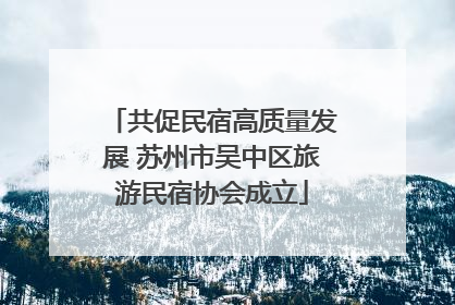 共促民宿高质量发展 苏州市吴中区旅游民宿协会成立