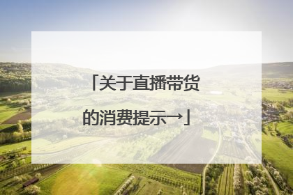 关于直播带货的消费提示→