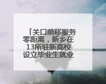 关口前移服务零距离，新乡在13所驻新高校设立毕业生就业创业服务站