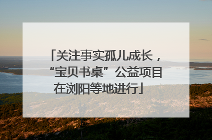 关注事实孤儿成长，“宝贝书桌”公益项目在浏阳等地进行