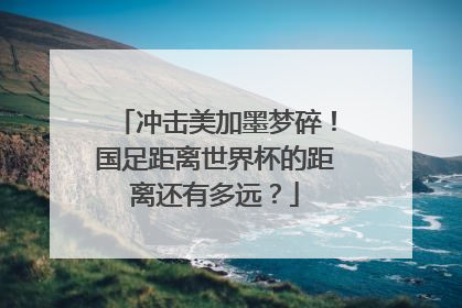 冲击美加墨梦碎！国足距离世界杯的距离还有多远？