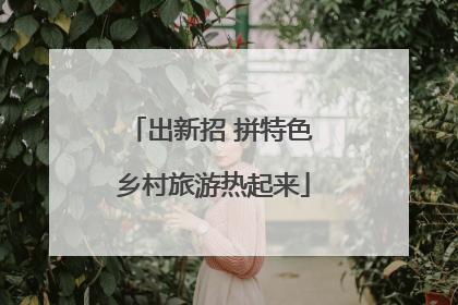 出新招 拼特色 乡村旅游热起来