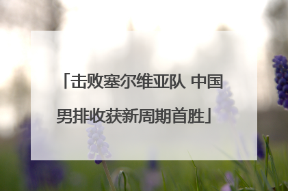 击败塞尔维亚队 中国男排收获新周期首胜