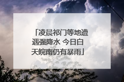 凌晨祁门等地遭遇强降水 今日白天皖南仍有暴雨