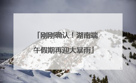 刚刚确认！湖南端午假期再迎大暴雨